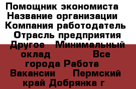 Помощник экономиста › Название организации ­ Компания-работодатель › Отрасль предприятия ­ Другое › Минимальный оклад ­ 21 000 - Все города Работа » Вакансии   . Пермский край,Добрянка г.